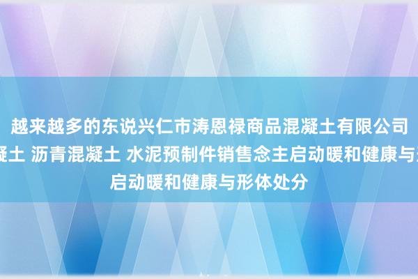 越来越多的东说兴仁市涛恩禄商品混凝土有限公司 商品混凝土 沥青混凝土 水泥预制件销售念主启动暖和健康与形体处分